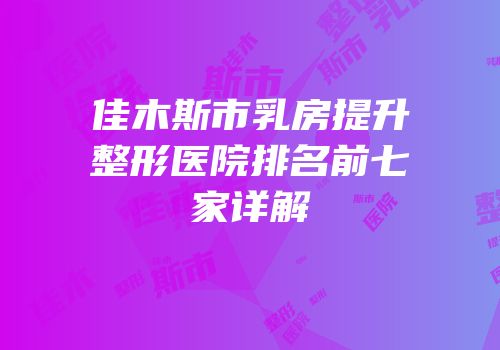佳木斯市乳房提升整形医院排名前七家详解