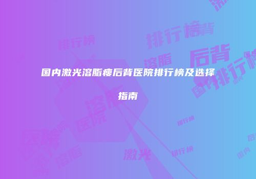 国内激光溶脂瘦后背医院排行榜及选择指南
