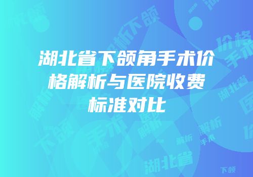 湖北省下颌角手术价格解析与医院收费标准对比