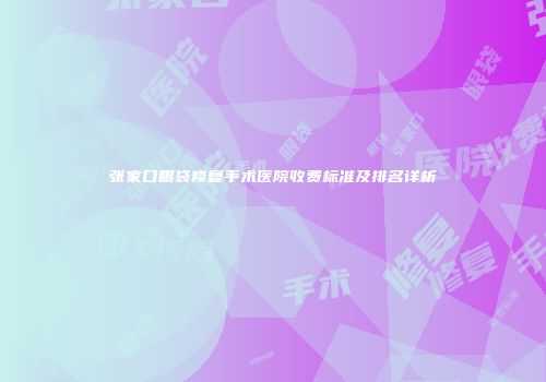 张家口眼袋修复手术医院收费标准及排名详析