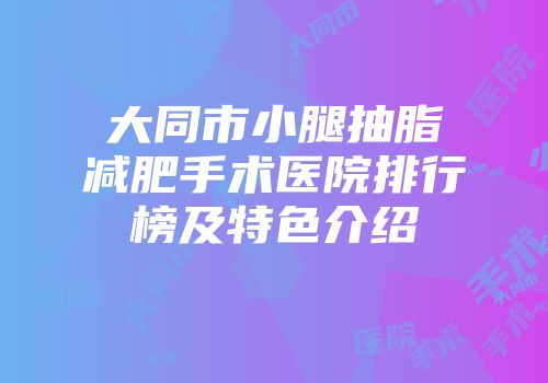 大同市小腿抽脂减肥手术医院排行榜及特色介绍