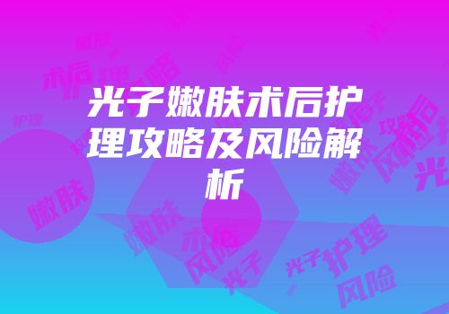 光子嫩肤术后护理攻略及风险解析