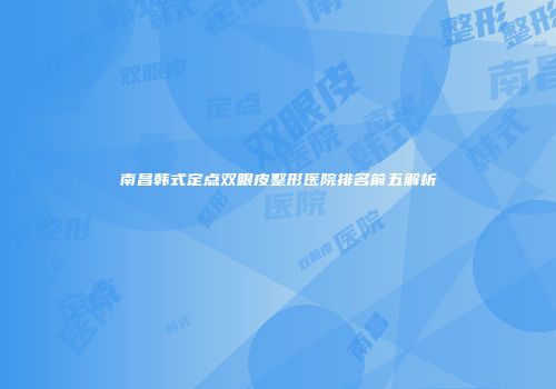 南昌韩式定点双眼皮整形医院排名前五解析