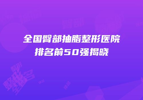 全国臀部抽脂整形医院排名前50强揭晓