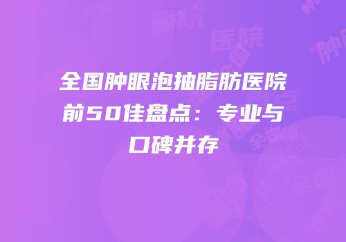全国肿眼泡抽脂肪医院前50佳盘点：专业与口碑并存