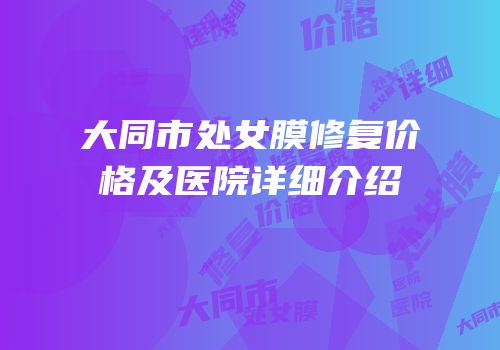 大同市处女膜修复价格及医院详细介绍