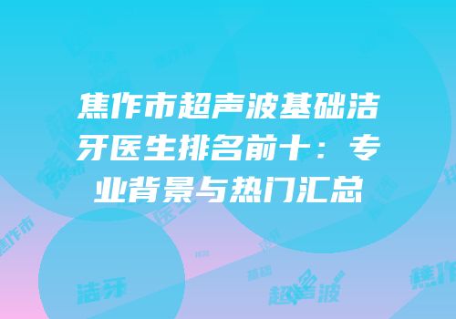 焦作市超声波基础洁牙医生排名前十：专业背景与热门汇总