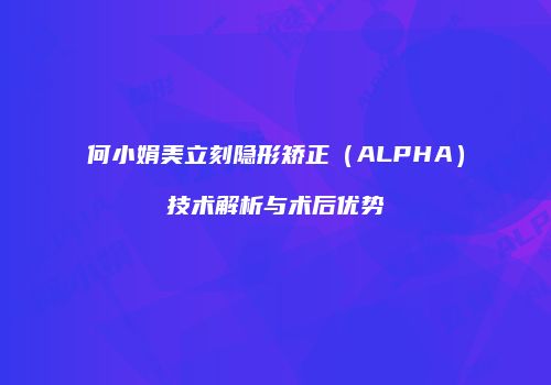 何小娟美立刻隐形矫正（ALPHA）技术解析与术后优势