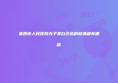 莱西市人民医院光子美白牙齿的隐患都有哪些
