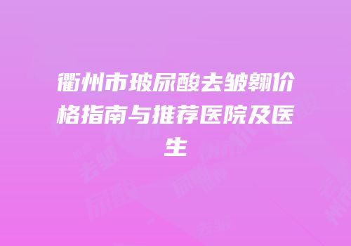 衢州市玻尿酸去皱翱价格指南与推荐医院及医生
