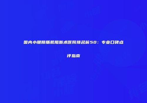 国内小腿腓肠肌阻断术医院排名前50：专业口碑点评指南