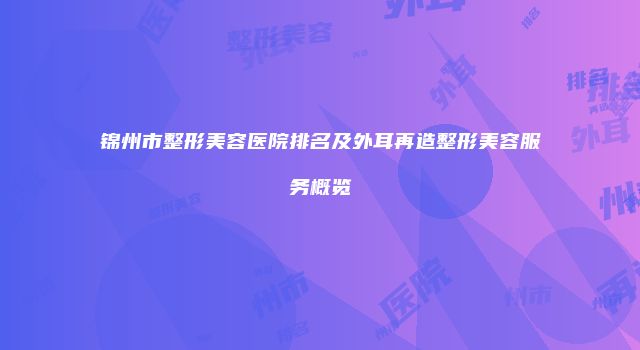 锦州市整形美容医院排名及外耳再造整形美容服务概览