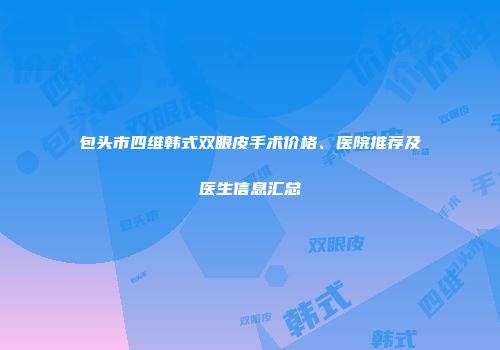 包头市四维韩式双眼皮手术价格、医院推荐及医生信息汇总