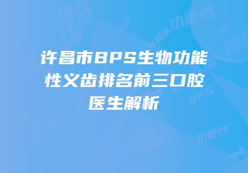 许昌市BPS生物功能性义齿排名前三口腔医生解析