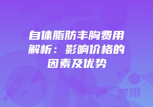 自体脂肪丰胸费用解析：影响价格的因素及优势