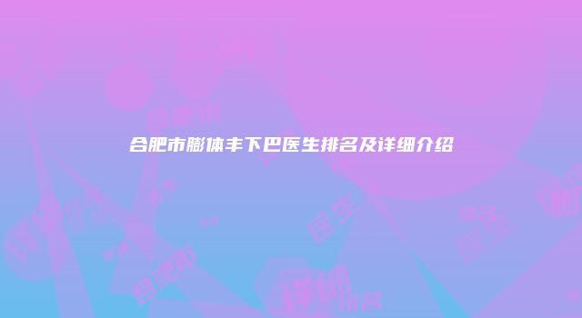 合肥市膨体丰下巴医生排名及详细介绍