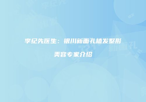 李纪先医生：银川新面孔植发整形美容专家介绍