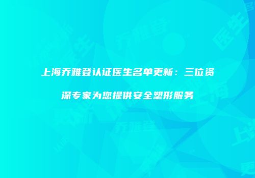 上海乔雅登认证医生名单更新：三位资深专家为您提供安全塑形服务