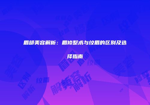 眉部美容解析：眉修整术与纹眉的区别及选择指南