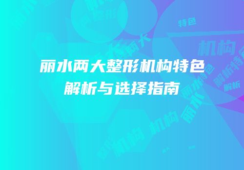 丽水两大整形机构特色解析与选择指南