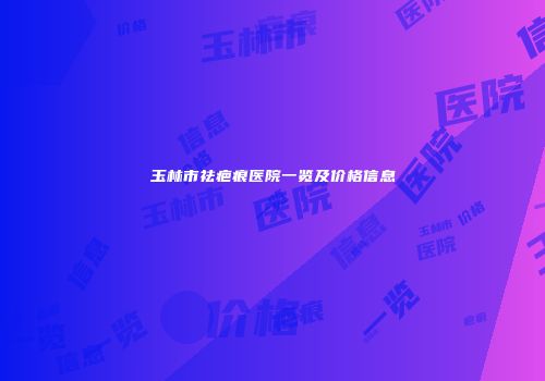 玉林市祛疤痕医院一览及价格信息