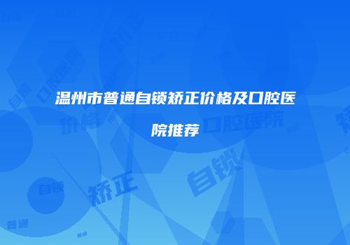 温州市普通自锁矫正价格及口腔医院推荐