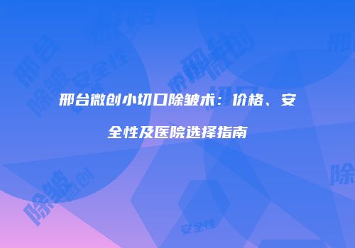 邢台微创小切口除皱术：价格、安全性及医院选择指南