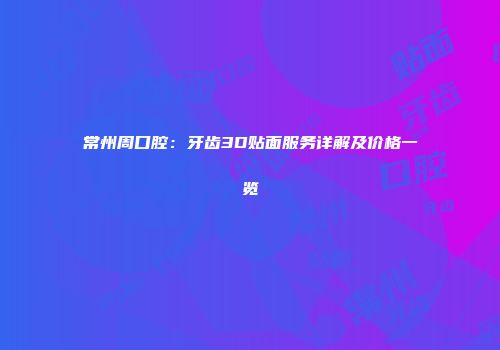 常州周口腔：牙齿3D贴面服务详解及价格一览
