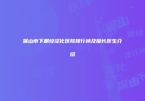 保山市下眼纹淡化医院排行榜及擅长医生介绍
