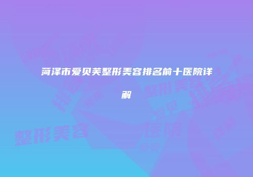 菏泽市爱贝芙整形美容排名前十医院详解