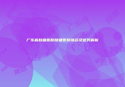 广东省自体脂肪除皱医院排名及优势解析