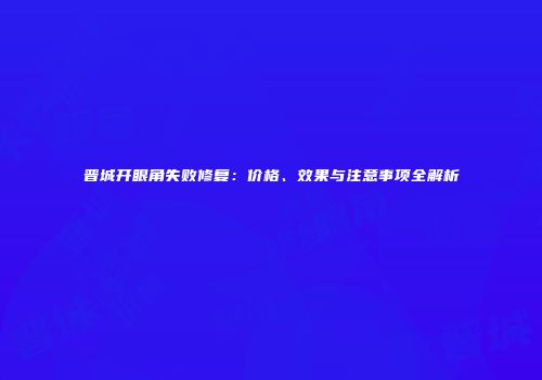 晋城开眼角失败修复：价格、效果与注意事项全解析