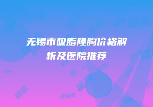 无锡市吸脂隆胸价格解析及医院推荐