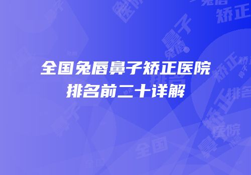 全国兔唇鼻子矫正医院排名前二十详解