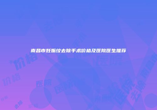 南昌市妊娠纹去除手术价格及医院医生推荐