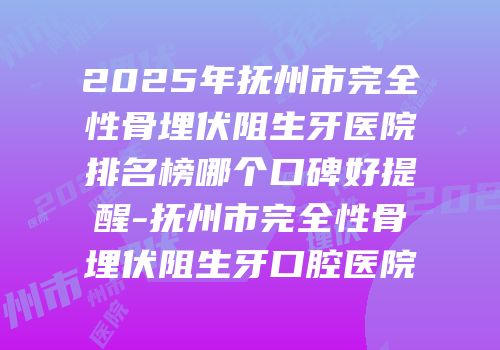 2025年抚州市完全性骨埋伏阻生牙医院排名榜哪个口碑好提醒-抚州市完全性骨埋伏阻生牙口腔医院