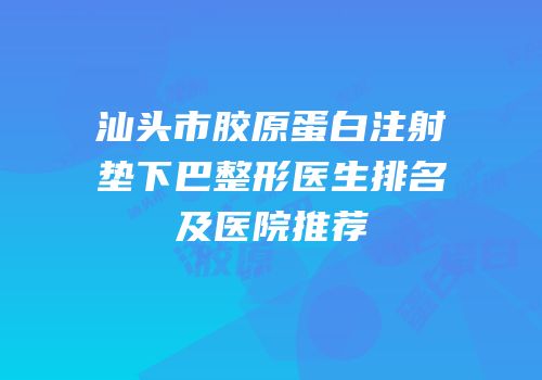 汕头市胶原蛋白注射垫下巴整形医生排名及医院推荐