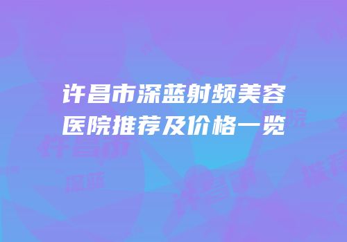 许昌市深蓝射频美容医院推荐及价格一览