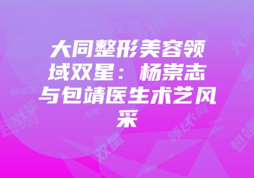 大同整形美容领域双星：杨崇志与包靖医生术艺风采