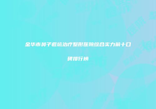 金华市鼻子痘坑治疗整形医院综合实力前十口碑排行榜