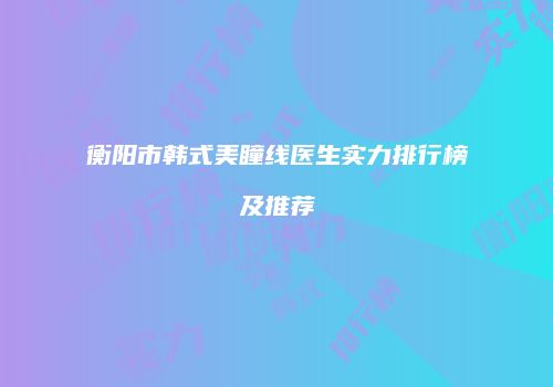 衡阳市韩式美瞳线医生实力排行榜及推荐