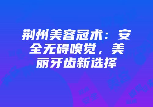 荆州美容冠术：安全无碍嗅觉，美丽牙齿新选择