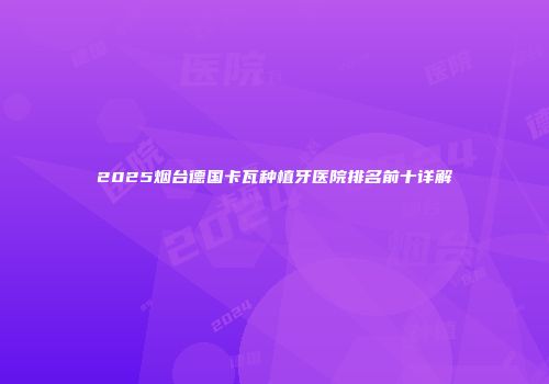 2025烟台德国卡瓦种植牙医院排名前十详解