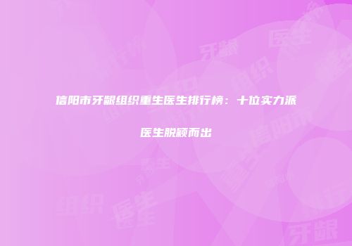 信阳市牙龈组织重生医生排行榜：十位实力派医生脱颖而出