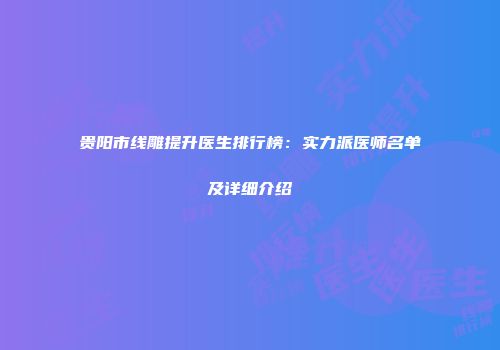 贵阳市线雕提升医生排行榜：实力派医师名单及详细介绍