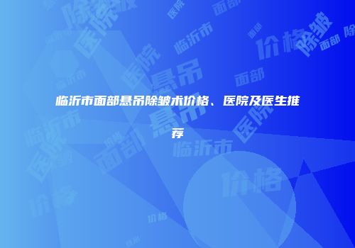 临沂市面部悬吊除皱术价格、医院及医生推荐