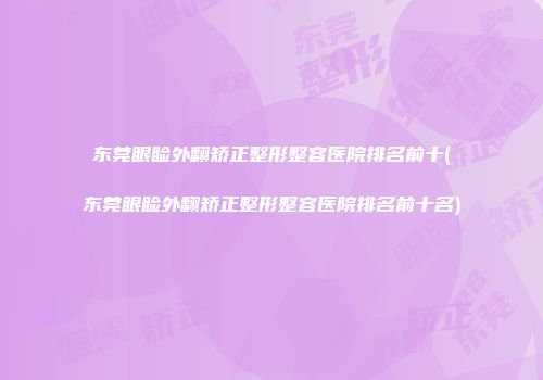 东莞眼睑外翻矫正整形整容医院排名前十(东莞眼睑外翻矫正整形整容医院排名前十名)