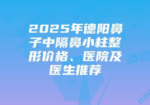 2025年德阳鼻子中隔鼻小柱整形价格、医院及医生推荐