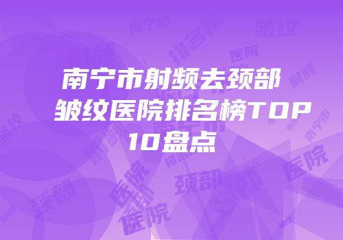 南宁市射频去颈部皱纹医院排名榜TOP10盘点