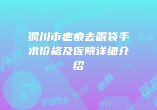铜川市疤痕去眼袋手术价格及医院详细介绍